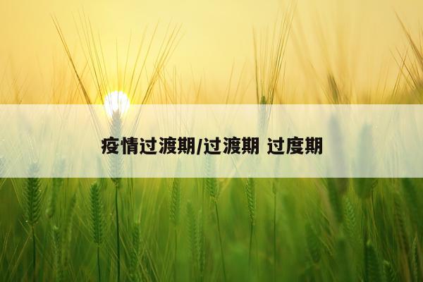 疫情过渡期/过渡期 过度期