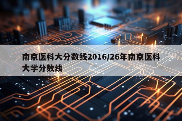 南京医科大分数线2016/26年南京医科大学分数线