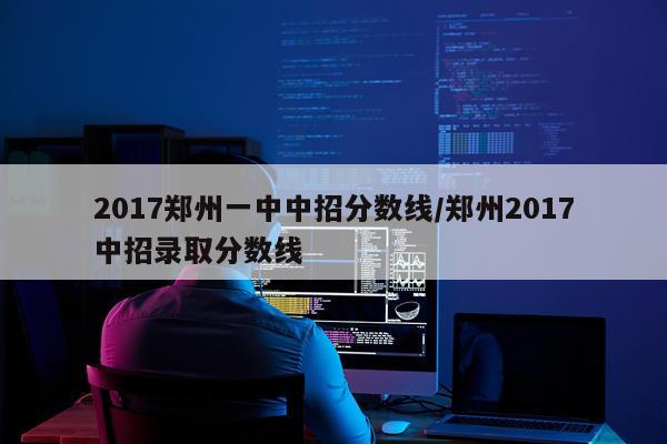 2017郑州一中中招分数线/郑州2017中招录取分数线