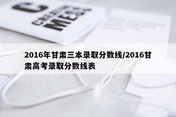 2016年甘肃三本录取分数线/2016甘肃高考录取分数线表