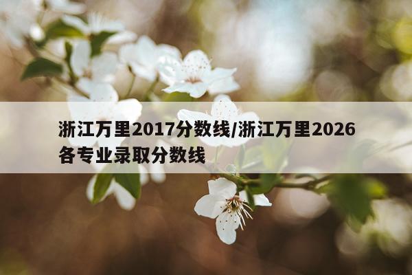 浙江万里2017分数线/浙江万里2026各专业录取分数线