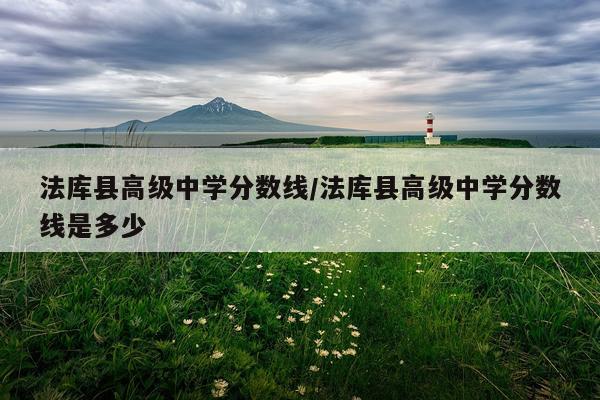 法库县高级中学分数线/法库县高级中学分数线是多少