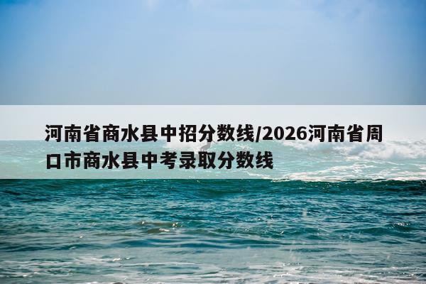 河南省商水县中招分数线/2026河南省周口市商水县中考录取分数线