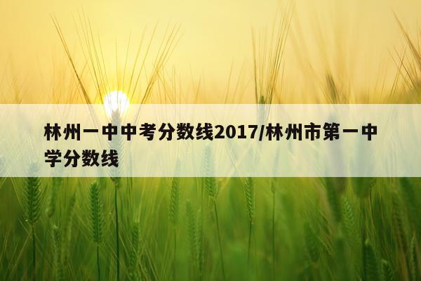 林州一中中考分数线2017/林州市第一中学分数线