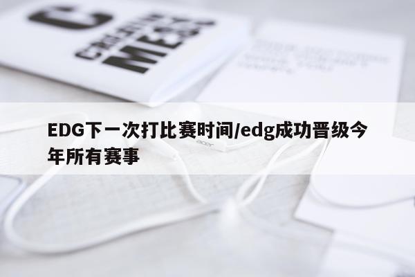 EDG下一次打比赛时间/edg成功晋级今年所有赛事