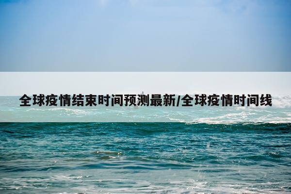全球疫情结束时间预测最新/全球疫情时间线