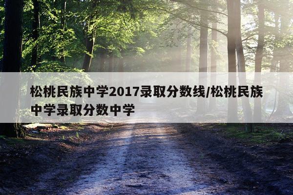 松桃民族中学2017录取分数线/松桃民族中学录取分数中学