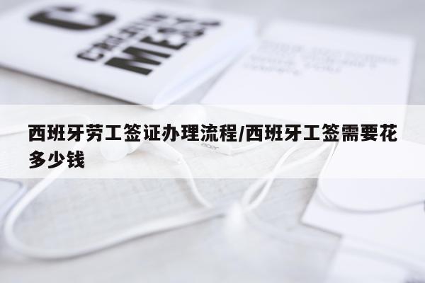 西班牙劳工签证办理流程/西班牙工签需要花多少钱