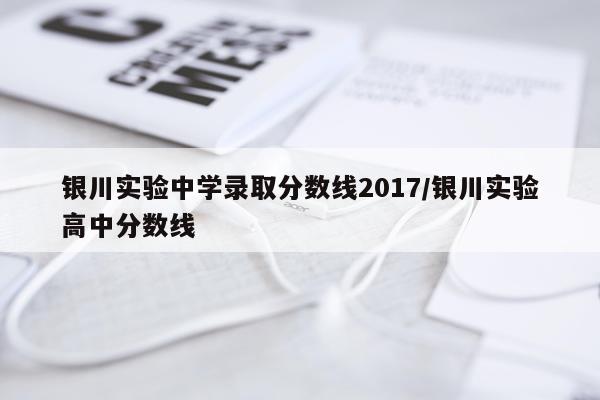 银川实验中学录取分数线2017/银川实验高中分数线
