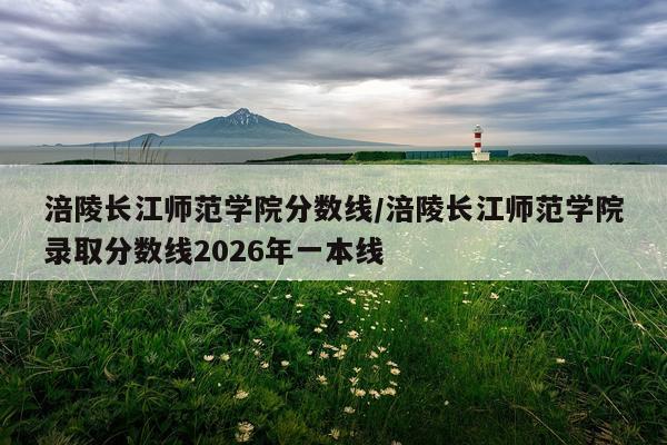 涪陵长江师范学院分数线/涪陵长江师范学院录取分数线2026年一本线