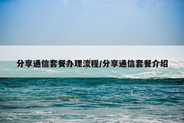 分享通信套餐办理流程/分享通信套餐介绍