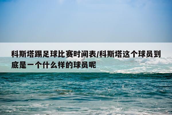 科斯塔踢足球比赛时间表/科斯塔这个球员到底是一个什么样的球员呢