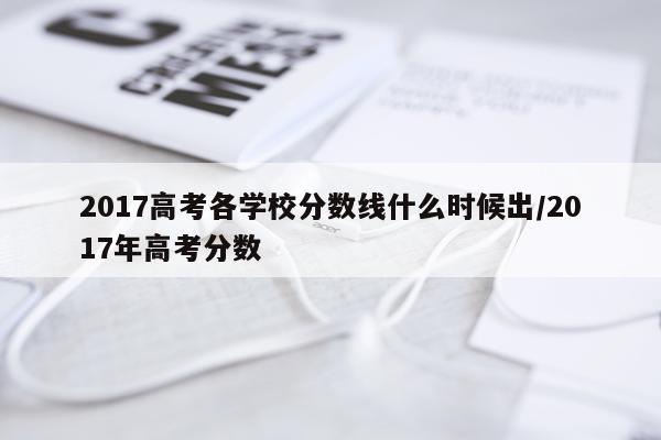 2017高考各学校分数线什么时候出/2017年高考分数