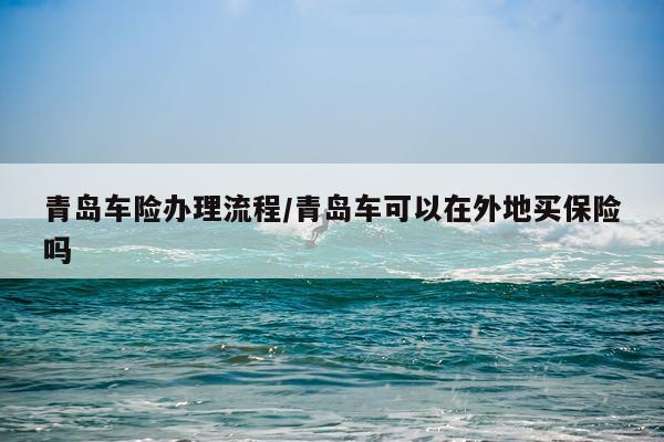 青岛车险办理流程/青岛车可以在外地买保险吗