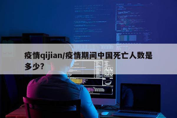 疫情qijian/疫情期间中国死亡人数是多少?