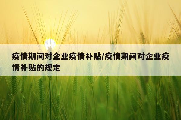 疫情期间对企业疫情补贴/疫情期间对企业疫情补贴的规定
