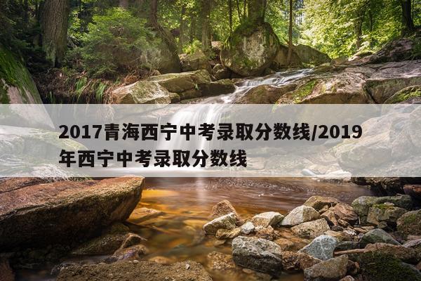 2017青海西宁中考录取分数线/2019年西宁中考录取分数线