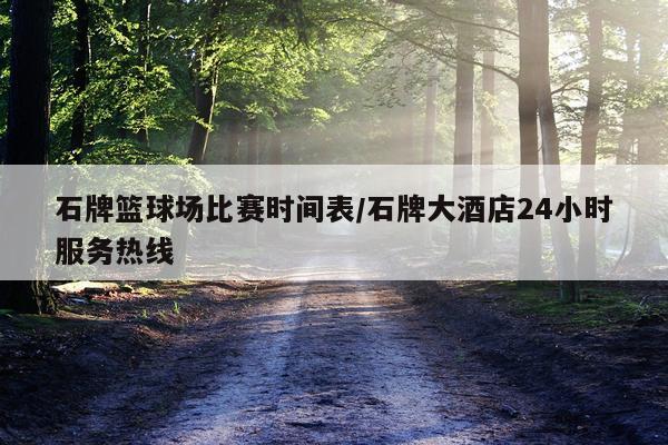 石牌篮球场比赛时间表/石牌大酒店24小时服务热线
