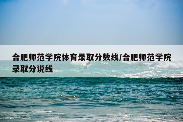合肥师范学院体育录取分数线/合肥师范学院录取分说线