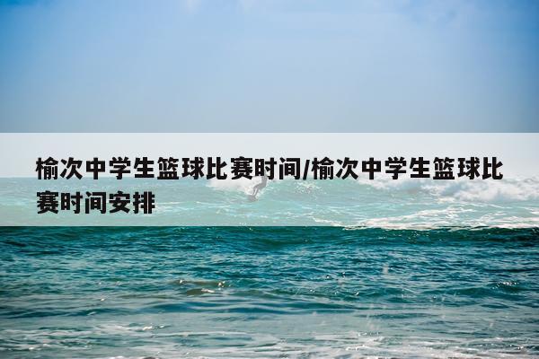 榆次中学生篮球比赛时间/榆次中学生篮球比赛时间安排
