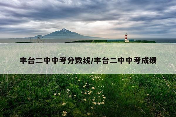 丰台二中中考分数线/丰台二中中考成绩