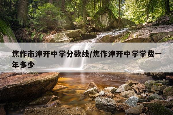 焦作市津开中学分数线/焦作津开中学学费一年多少