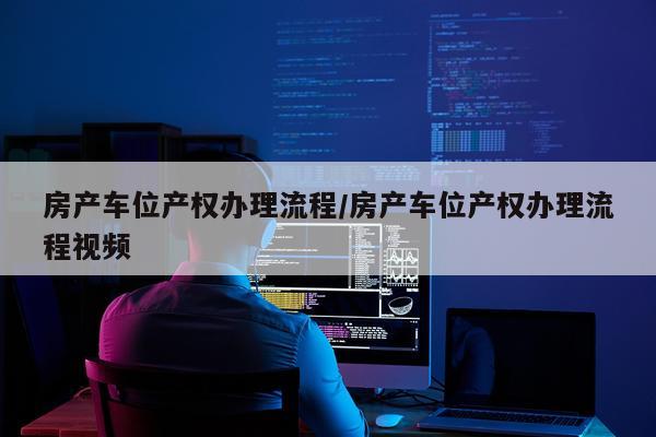 房产车位产权办理流程/房产车位产权办理流程视频