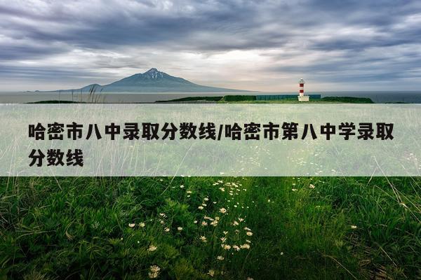 哈密市八中录取分数线/哈密市第八中学录取分数线