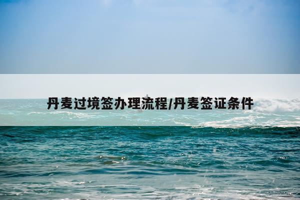 丹麦过境签办理流程/丹麦签证条件
