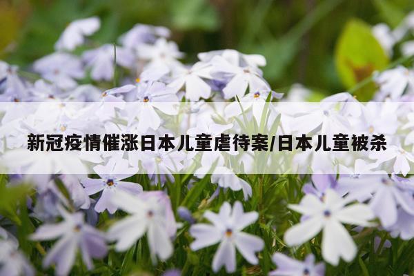 新冠疫情催涨日本儿童虐待案/日本儿童被杀