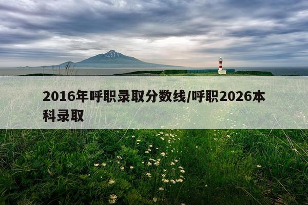 2016年呼职录取分数线/呼职2026本科录取