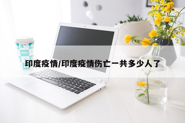 印度疫情/印度疫情伤亡一共多少人了