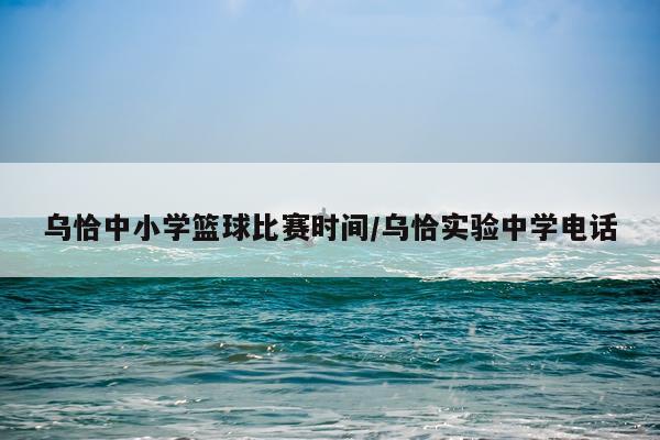 乌恰中小学篮球比赛时间/乌恰实验中学电话