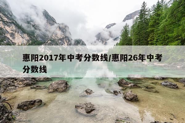 惠阳2017年中考分数线/惠阳26年中考分数线