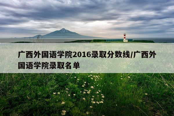 广西外国语学院2016录取分数线/广西外国语学院录取名单