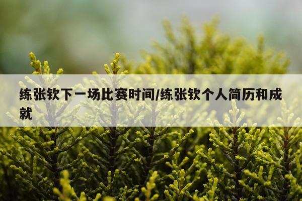 练张钦下一场比赛时间/练张钦个人简历和成就