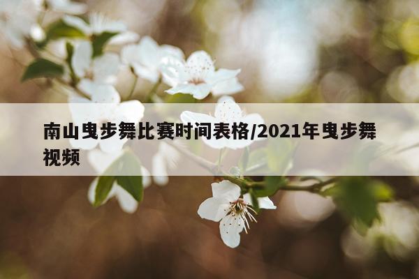 南山曳步舞比赛时间表格/2021年曳步舞视频