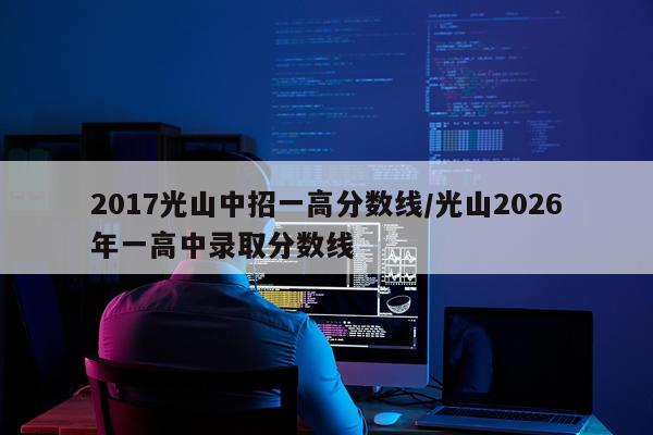 2017光山中招一高分数线/光山2026年一高中录取分数线