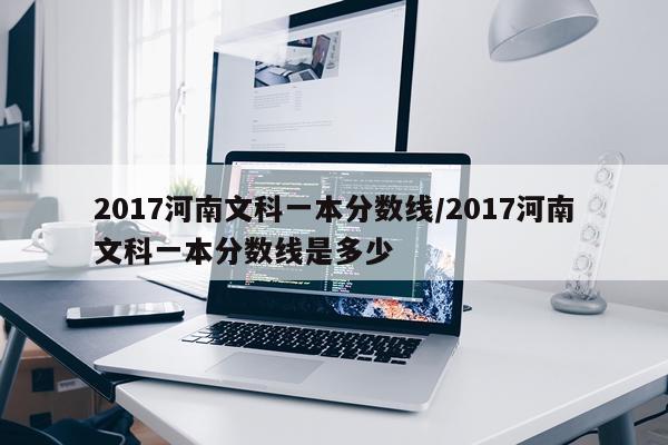 2017河南文科一本分数线/2017河南文科一本分数线是多少