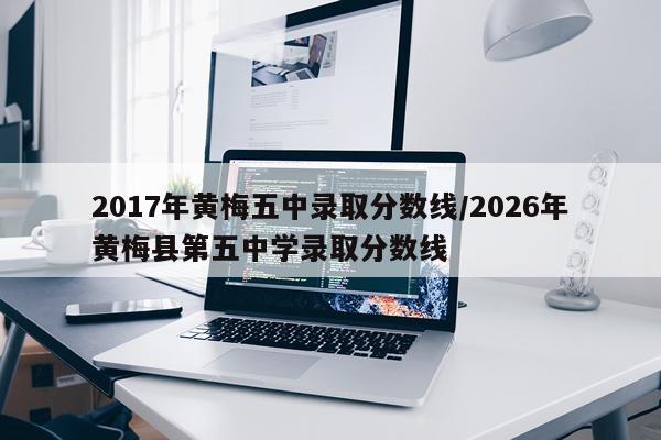 2017年黄梅五中录取分数线/2026年黄梅县第五中学录取分数线