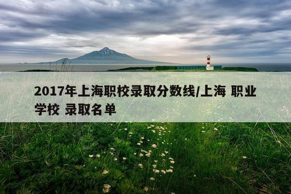 2017年上海职校录取分数线/上海 职业学校 录取名单