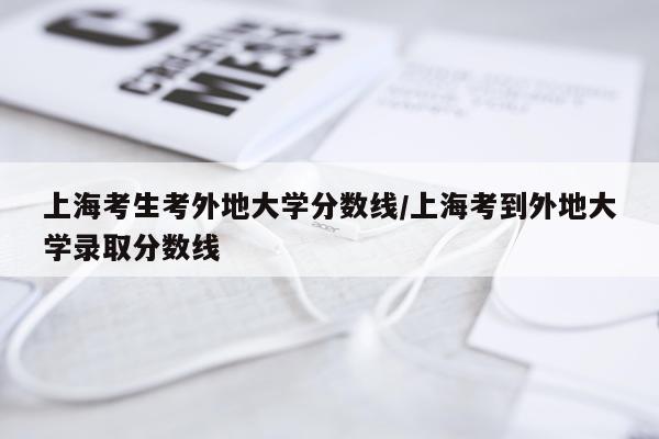 上海考生考外地大学分数线/上海考到外地大学录取分数线