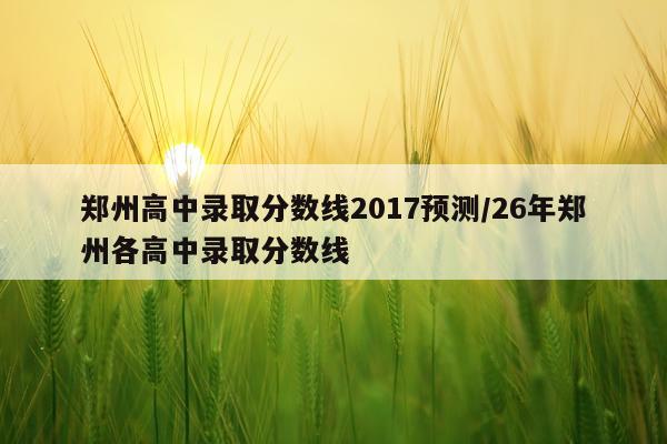 郑州高中录取分数线2017预测/26年郑州各高中录取分数线