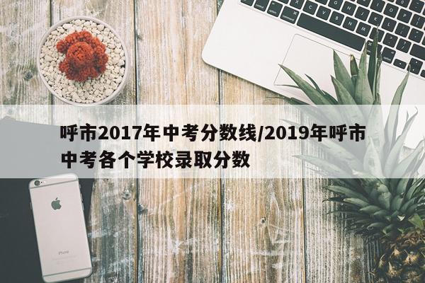 呼市2017年中考分数线/2019年呼市中考各个学校录取分数
