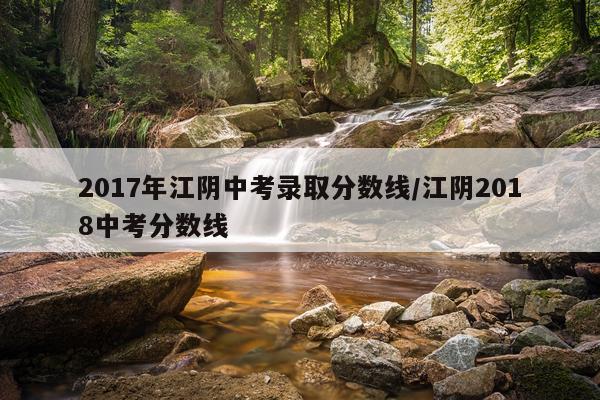 2017年江阴中考录取分数线/江阴2018中考分数线