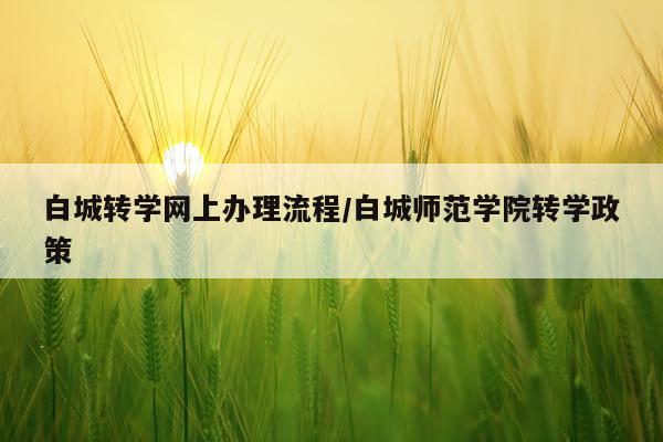 白城转学网上办理流程/白城师范学院转学政策