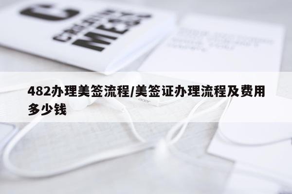 482办理美签流程/美签证办理流程及费用多少钱