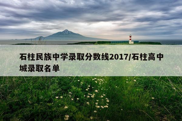 石柱民族中学录取分数线2017/石柱高中城录取名单