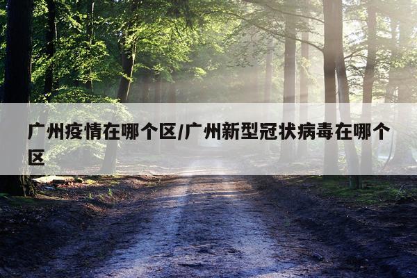 广州疫情在哪个区/广州新型冠状病毒在哪个区