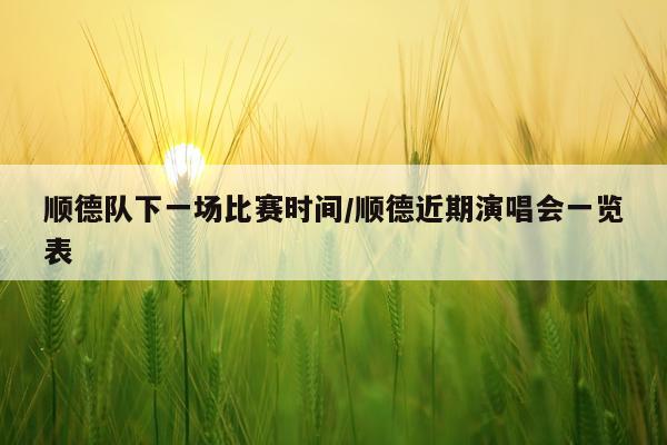 顺德队下一场比赛时间/顺德近期演唱会一览表